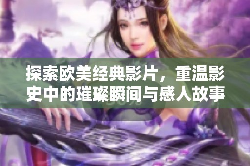 探索欧美经典影片，重温影史中的璀璨瞬间与感人故事