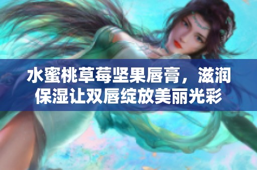 水蜜桃草莓坚果唇膏，滋润保湿让双唇绽放美丽光彩