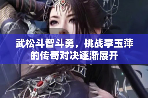 武松斗智斗勇，挑战李玉萍的传奇对决逐渐展开