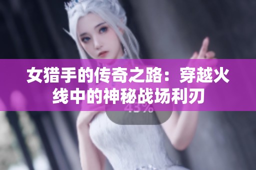 女猎手的传奇之路：穿越火线中的神秘战场利刃