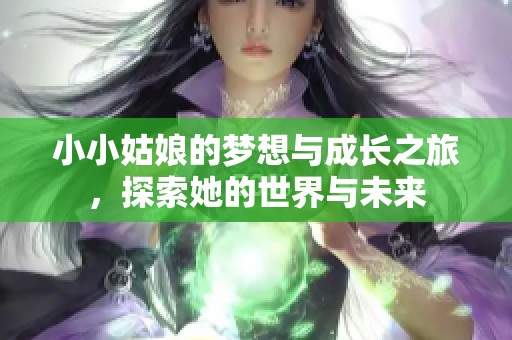 小小姑娘的梦想与成长之旅，探索她的世界与未来