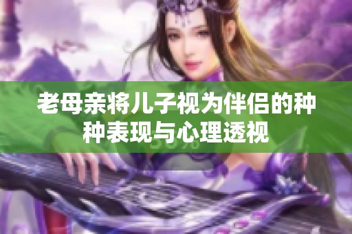 老母亲将儿子视为伴侣的种种表现与心理透视