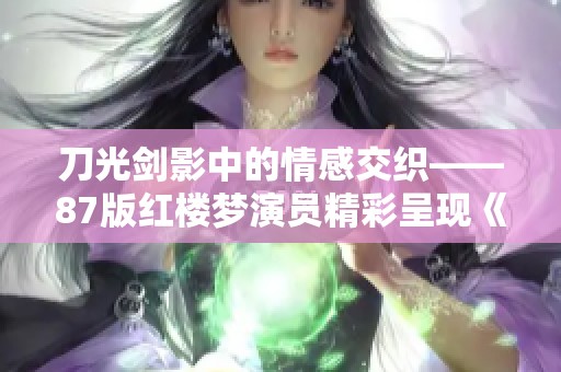 刀光剑影中的情感交织——87版红楼梦演员精彩呈现《我爱桃花》