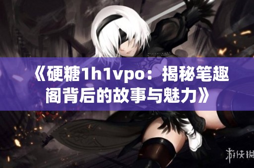 《硬糖1h1vpo：揭秘笔趣阁背后的故事与魅力》