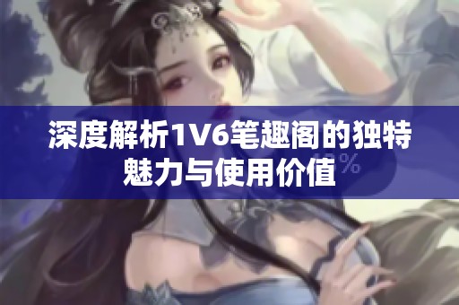 深度解析1V6笔趣阁的独特魅力与使用价值