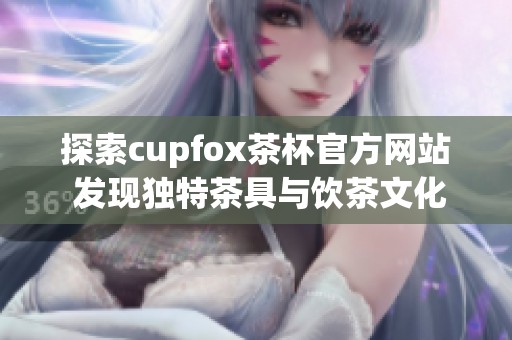 探索cupfox茶杯官方网站 发现独特茶具与饮茶文化的完美结合