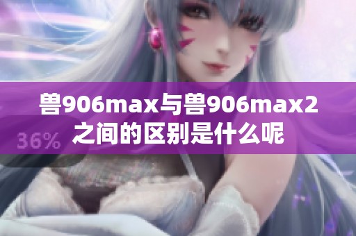 兽906max与兽906max2之间的区别是什么呢