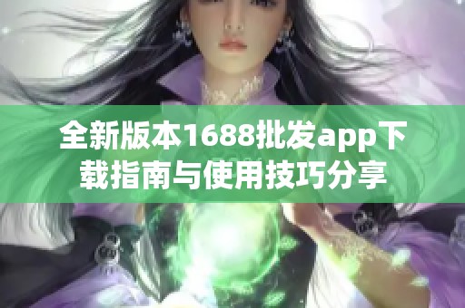 全新版本1688批发app下载指南与使用技巧分享