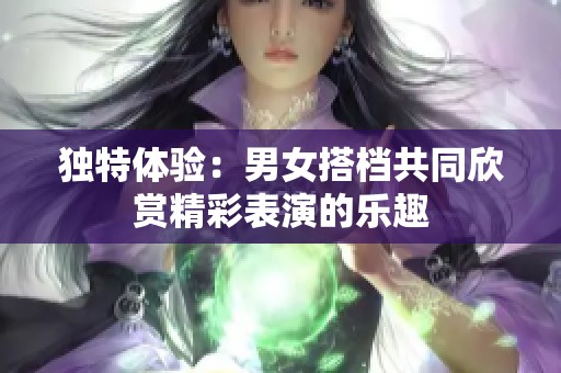 独特体验：男女搭档共同欣赏精彩表演的乐趣