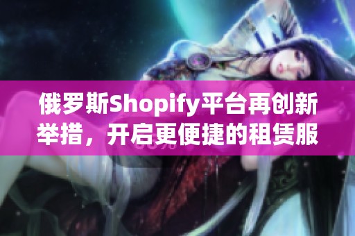 俄罗斯Shopify平台再创新举措，开启更便捷的租赁服务