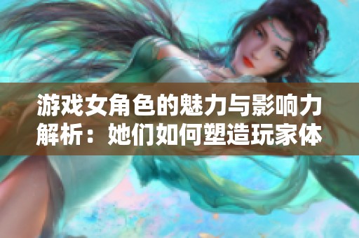 游戏女角色的魅力与影响力解析：她们如何塑造玩家体验