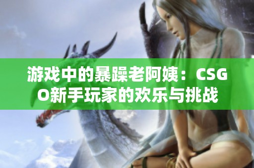 游戏中的暴躁老阿姨：CSGO新手玩家的欢乐与挑战