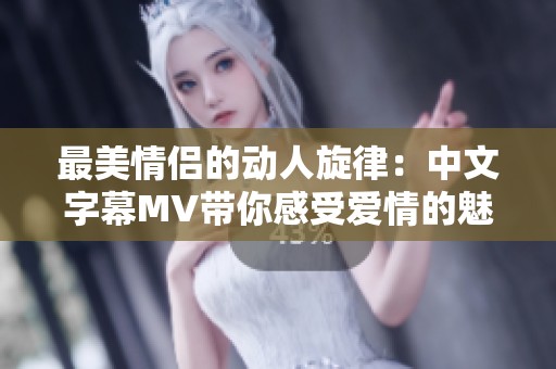 最美情侣的动人旋律：中文字幕MV带你感受爱情的魅力