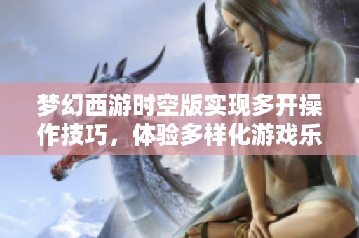 梦幻西游时空版实现多开操作技巧，体验多样化游戏乐趣