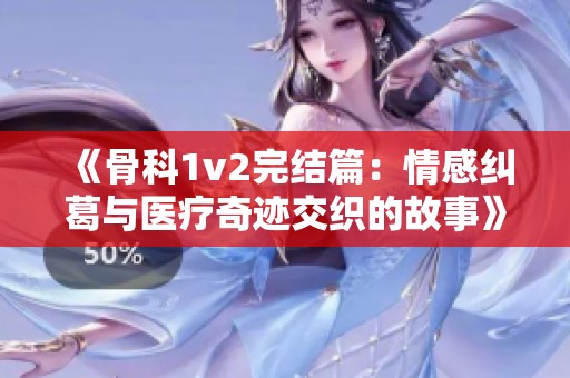 《骨科1v2完结篇：情感纠葛与医疗奇迹交织的故事》