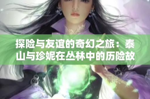 探险与友谊的奇幻之旅：泰山与珍妮在丛林中的历险故事