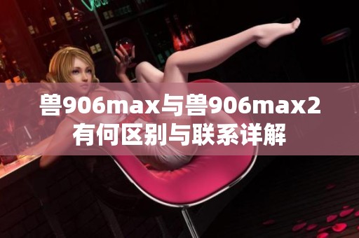 兽906max与兽906max2有何区别与联系详解