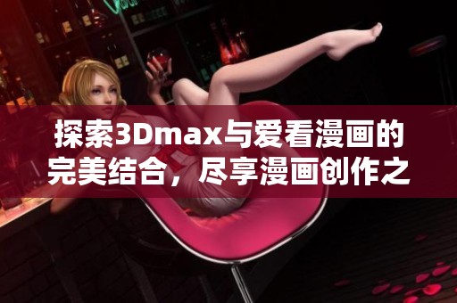 探索3Dmax与爱看漫画的完美结合，尽享漫画创作之乐