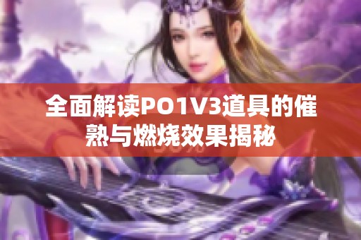 全面解读PO1V3道具的催熟与燃烧效果揭秘