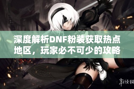 深度解析DNF粉装获取热点地区，玩家必不可少的攻略分享