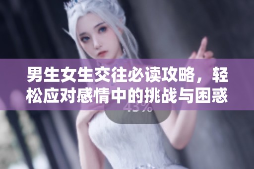 男生女生交往必读攻略，轻松应对感情中的挑战与困惑