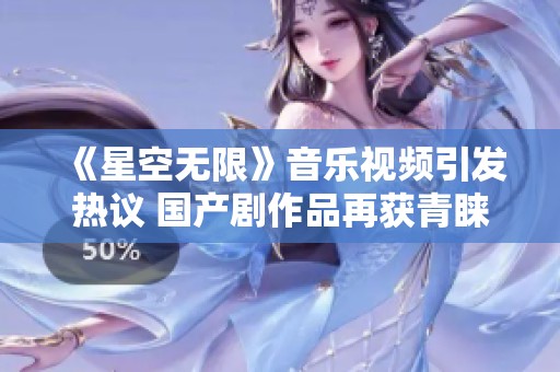 《星空无限》音乐视频引发热议 国产剧作品再获青睐