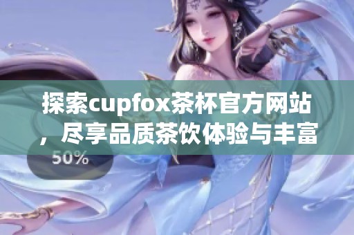 探索cupfox茶杯官方网站，尽享品质茶饮体验与丰富产品选择