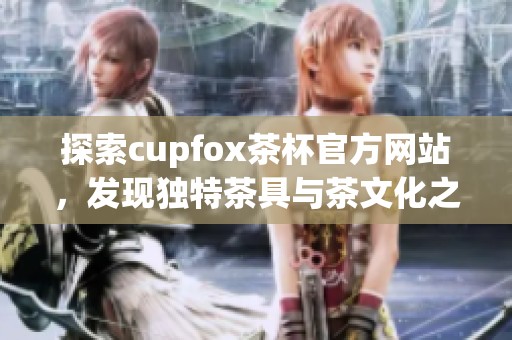 探索cupfox茶杯官方网站，发现独特茶具与茶文化之美