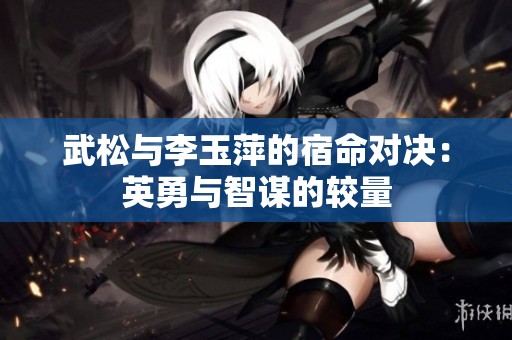 武松与李玉萍的宿命对决：英勇与智谋的较量