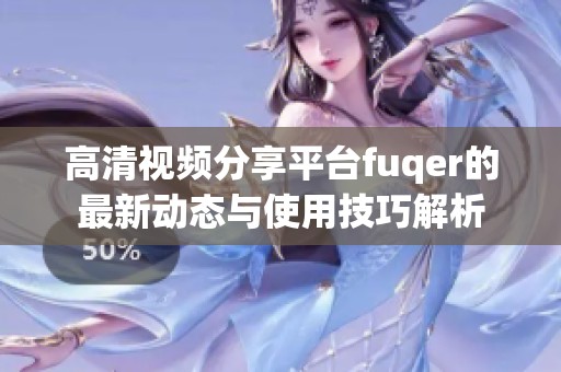 高清视频分享平台fuqer的最新动态与使用技巧解析