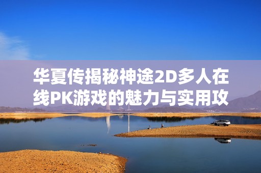 华夏传揭秘神途2D多人在线PK游戏的魅力与实用攻略