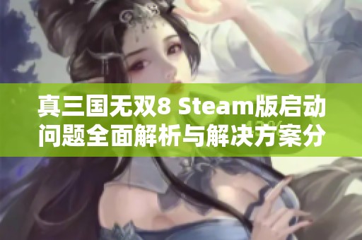 真三国无双8 Steam版启动问题全面解析与解决方案分享