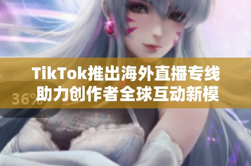 TikTok推出海外直播专线 助力创作者全球互动新模式