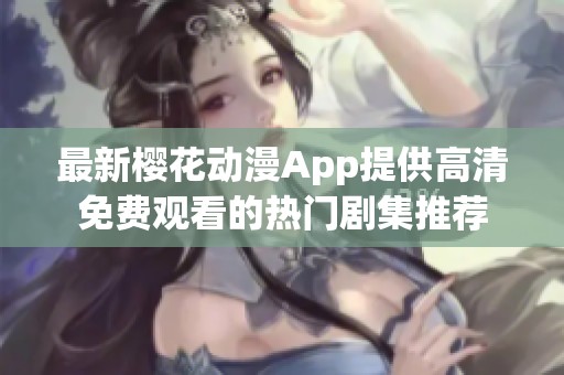 最新樱花动漫App提供高清免费观看的热门剧集推荐