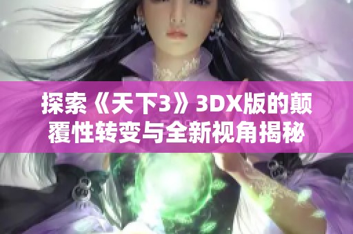 探索《天下3》3DX版的颠覆性转变与全新视角揭秘