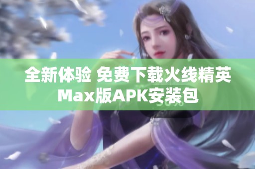 全新体验 免费下载火线精英Max版APK安装包