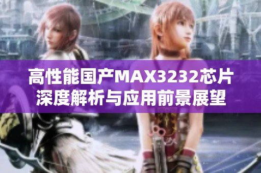 高性能国产MAX3232芯片深度解析与应用前景展望