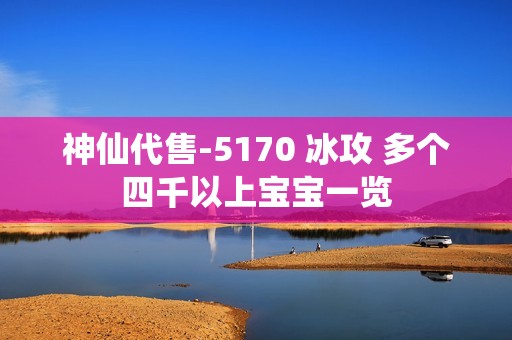 神仙代售-5170 冰攻 多个四千以上宝宝一览