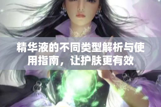 精华液的不同类型解析与使用指南，让护肤更有效