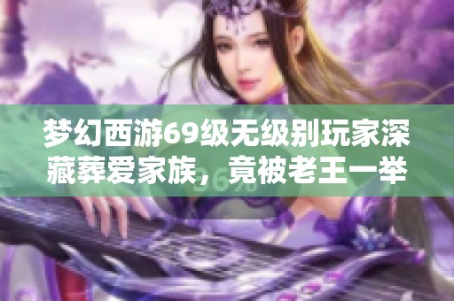 梦幻西游69级无级别玩家深藏葬爱家族，竟被老王一举揭露！