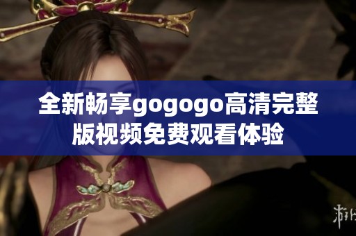 全新畅享gogogo高清完整版视频免费观看体验