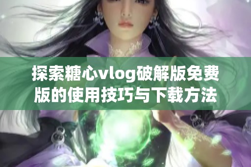 探索糖心vlog破解版免费版的使用技巧与下载方法