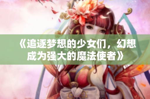 《追逐梦想的少女们，幻想成为强大的魔法使者》