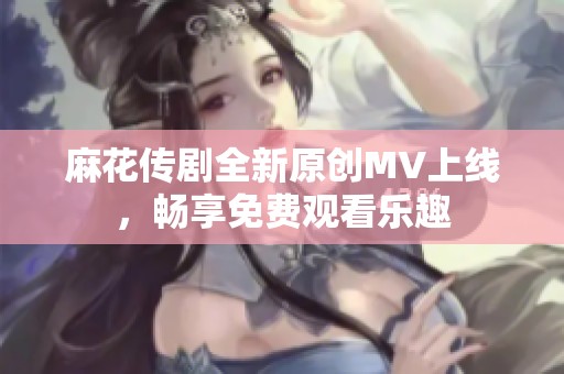 麻花传剧全新原创MV上线，畅享免费观看乐趣