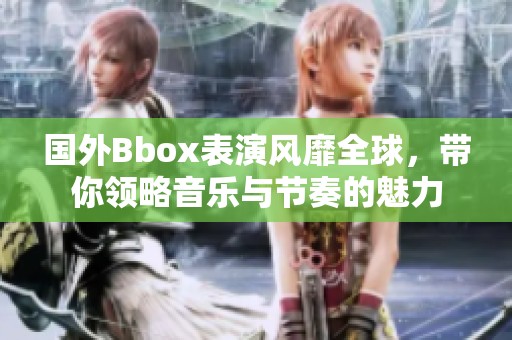 国外Bbox表演风靡全球，带你领略音乐与节奏的魅力