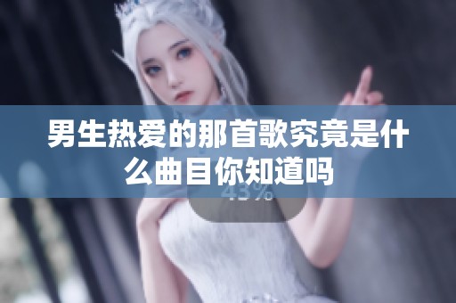 男生热爱的那首歌究竟是什么曲目你知道吗