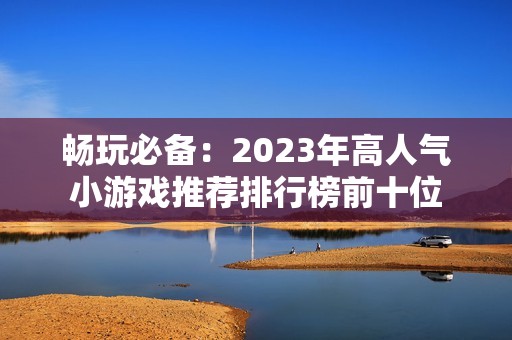 畅玩必备：2023年高人气小游戏推荐排行榜前十位