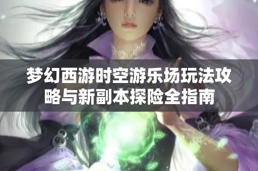 梦幻西游时空游乐场玩法攻略与新副本探险全指南