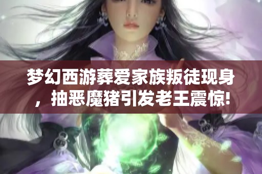 梦幻西游葬爱家族叛徒现身，抽恶魔猪引发老王震惊!