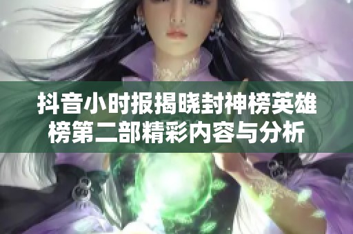 抖音小时报揭晓封神榜英雄榜第二部精彩内容与分析